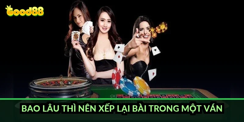 Bao lâu thì nên xếp lại bài trong một ván?