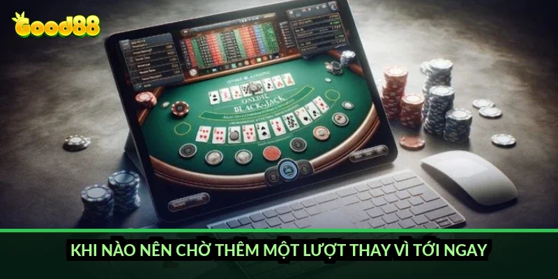 Khi nào nên chờ thêm một lượt thay vì tới ngay?