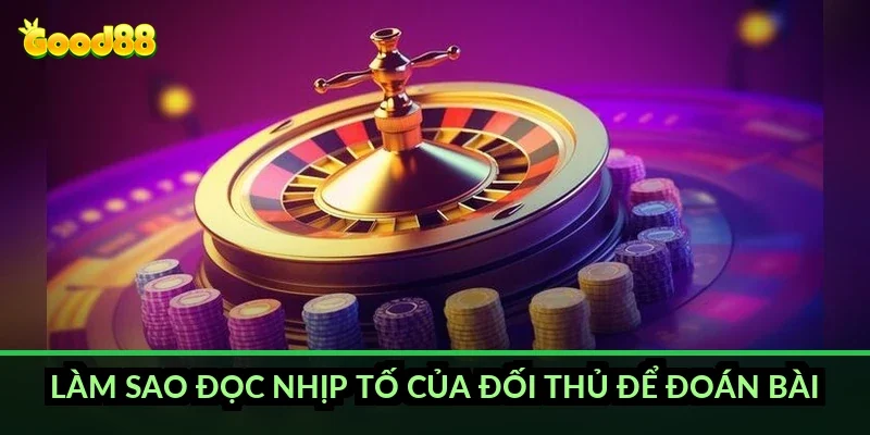 Làm sao đọc nhịp tố của đối thủ để đoán bài?